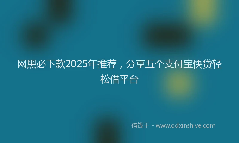 网黑必下款2025年推荐，分享五个支付宝快贷轻松借平台