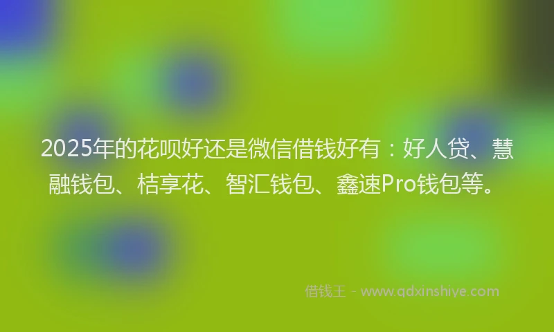 2025年的花呗好还是微信借钱好有：好人贷、慧融钱包、桔享花、智汇钱包、鑫速Pro钱包等。