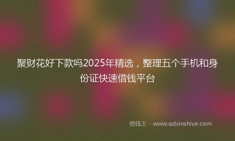 聚财花好下款吗2025年精选，整理五个手机和身份证快速借钱平台