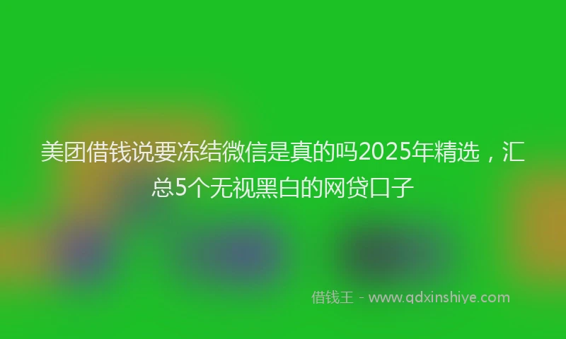 美团借钱说要冻结微信是真的吗2025年精选，汇总5个无视黑白的网贷口子