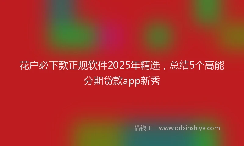 花户必下款正规软件2025年精选，总结5个高能分期贷款app新秀