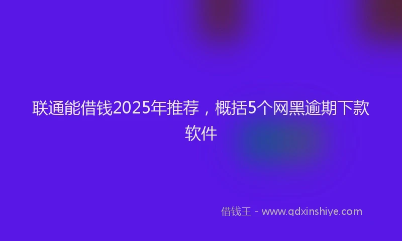 联通能借钱2025年推荐，概括5个网黑逾期下款软件