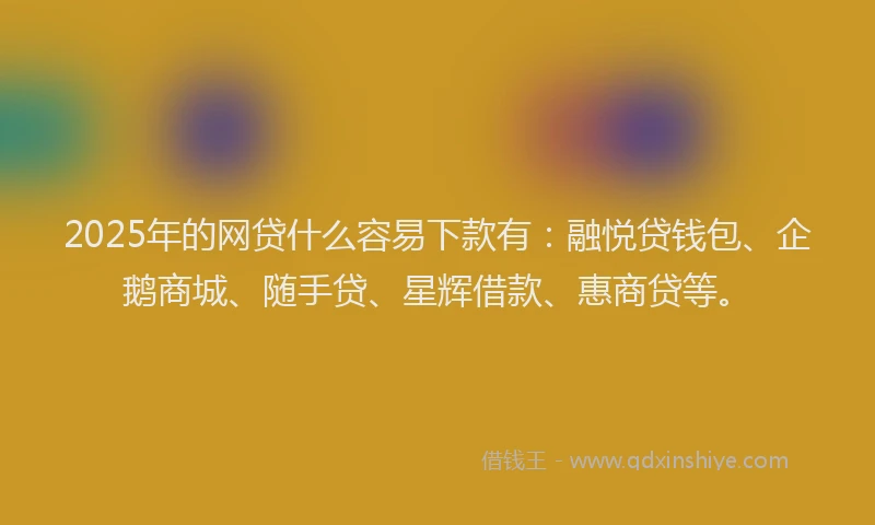 2025年的网贷什么容易下款有：融悦贷钱包、企鹅商城、随手贷、星辉借款、惠商贷等。