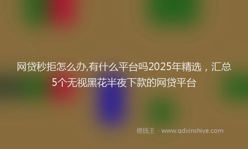 网贷秒拒怎么办,有什么平台吗2025年精选，汇总5个无视黑花半夜下款的网贷平台