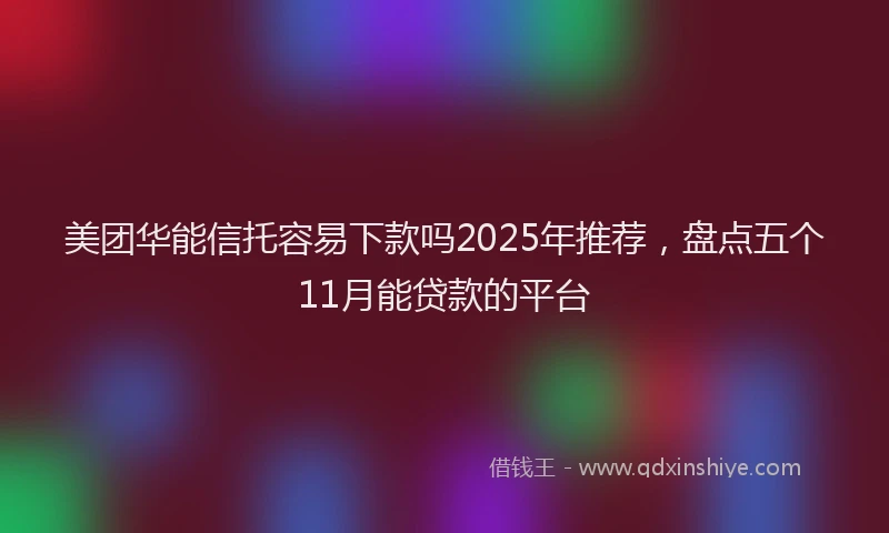 美团华能信托容易下款吗2025年推荐，盘点五个11月能贷款的平台
