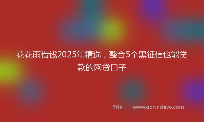 花花雨借钱2025年精选，整合5个黑征信也能贷款的网贷口子