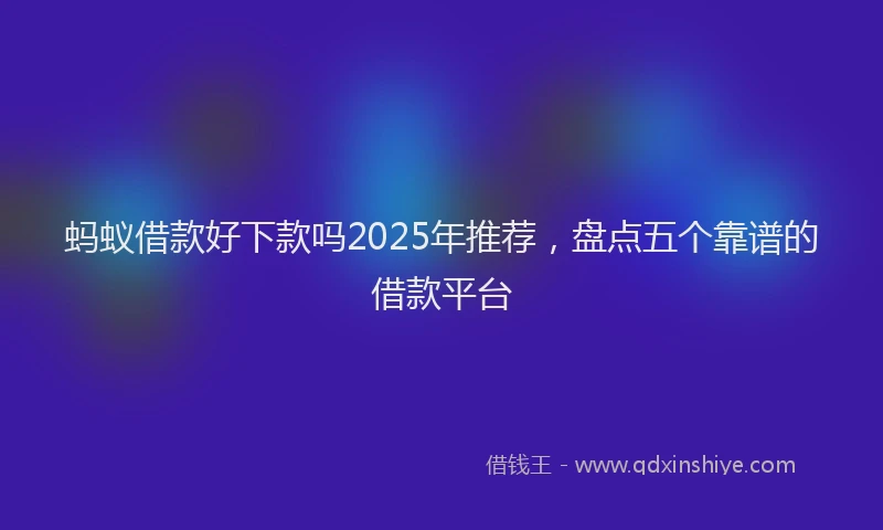 蚂蚁借款好下款吗2025年推荐，盘点五个靠谱的借款平台
