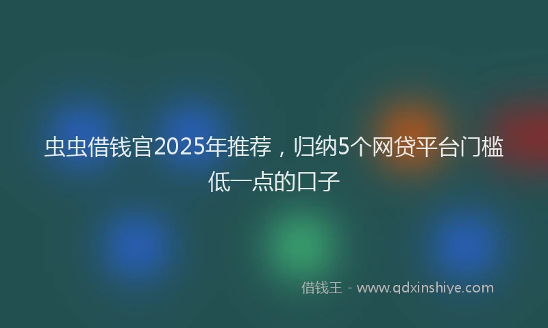 虫虫借钱官2025年推荐，归纳5个网贷平台门槛低一点的口子