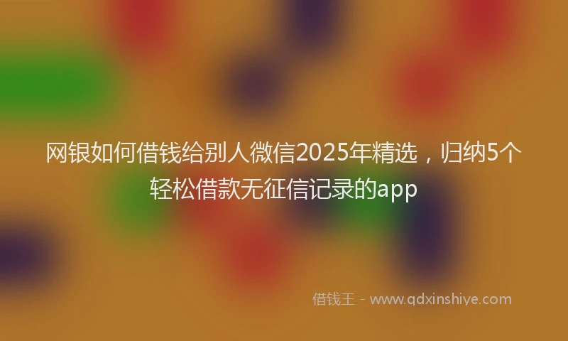网银如何借钱给别人微信2025年精选，归纳5个轻松借款无征信记录的app
