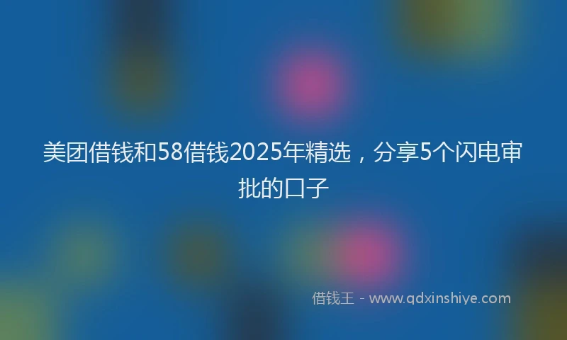 美团借钱和58借钱2025年精选，分享5个闪电审批的口子