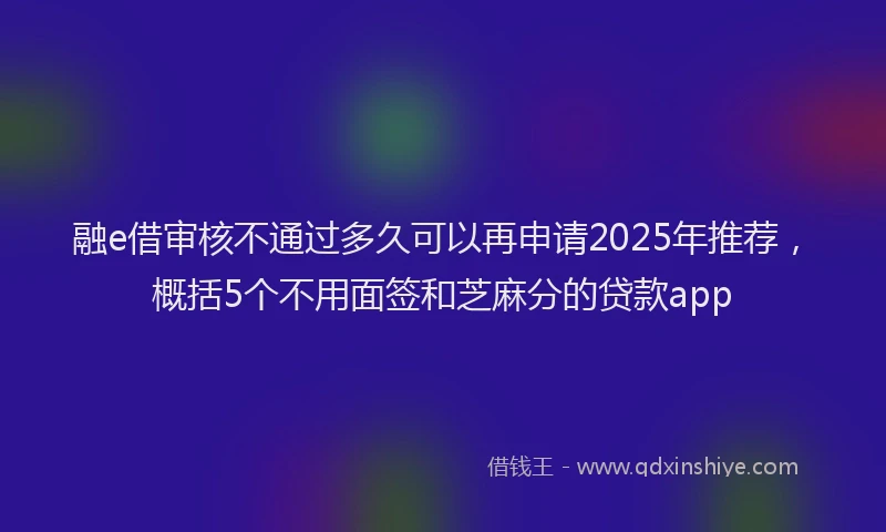 融e借审核不通过多久可以再申请2025年推荐，概括5个不用面签和芝麻分的贷款app