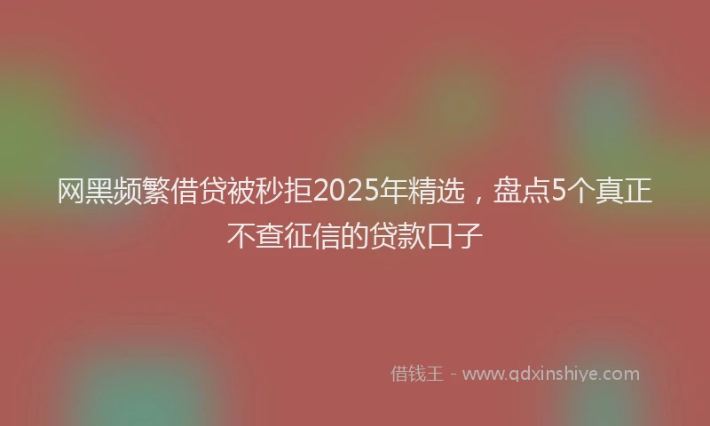 网黑频繁借贷被秒拒2025年精选，盘点5个真正不查征信的贷款口子