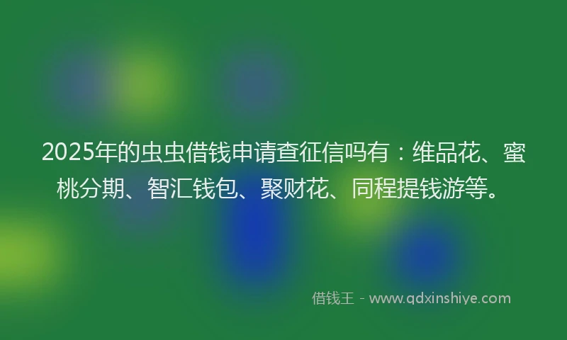 2025年的虫虫借钱申请查征信吗有：维品花、蜜桃分期、智汇钱包、聚财花、同程提钱游等。