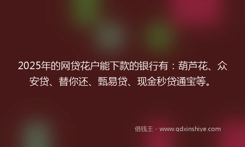 2025年的网贷花户能下款的银行有：葫芦花、众安贷、替你还、甄易贷、现金秒贷通宝等。