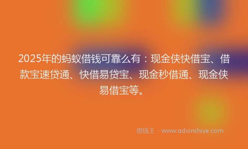 2025年的蚂蚁借钱可靠么有：现金侠快借宝、借款宝速贷通、快借易贷宝、现金秒借通、现金侠易借宝等。
