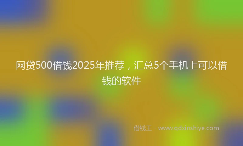 网贷500借钱2025年推荐，汇总5个手机上可以借钱的软件