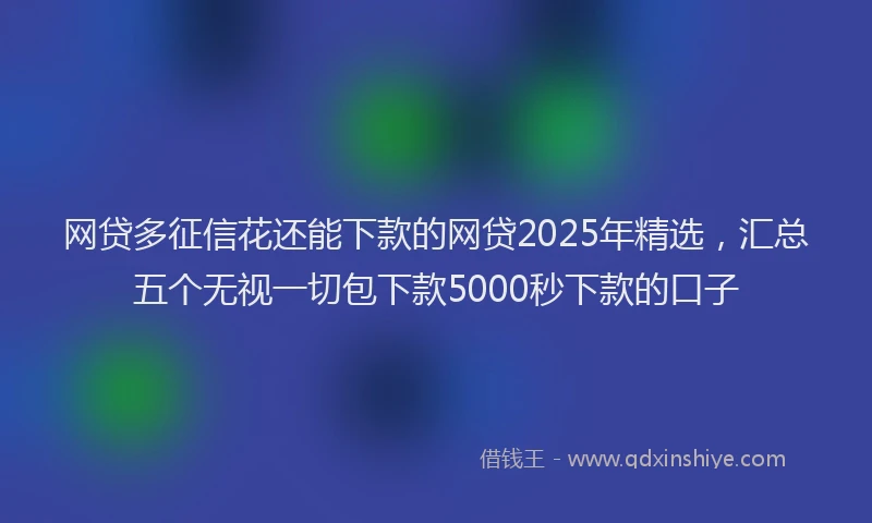 网贷多征信花还能下款的网贷2025年精选，汇总五个无视一切包下款5000秒下款的口子