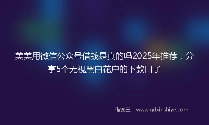 美美用微信公众号借钱是真的吗2025年推荐，分享5个无视黑白花户的下款口子