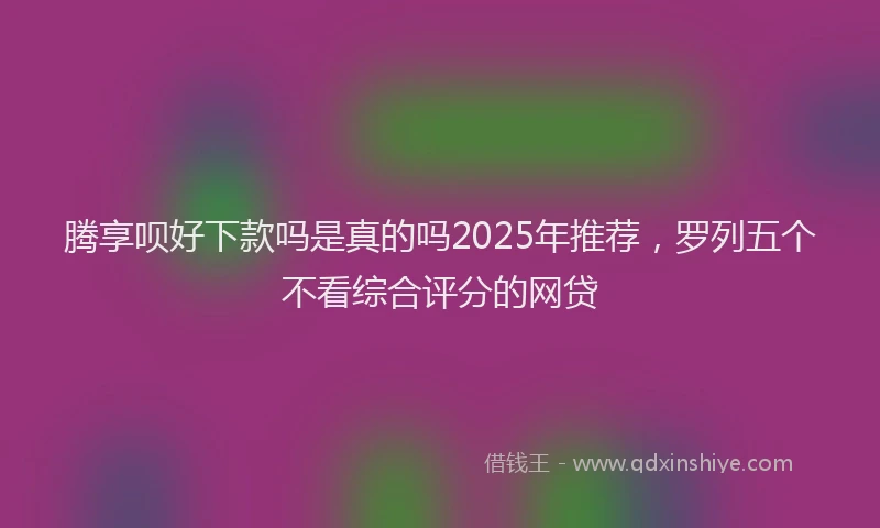 腾享呗好下款吗是真的吗2025年推荐，罗列五个不看综合评分的网贷