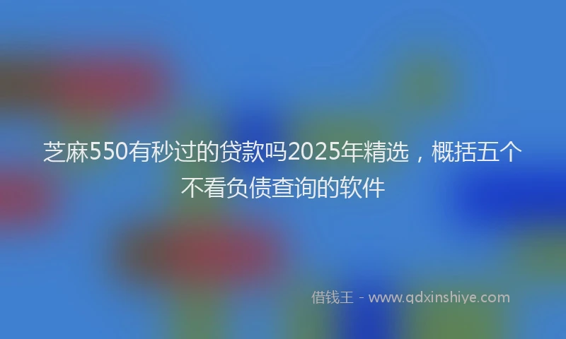 芝麻550有秒过的贷款吗2025年精选，概括五个不看负债查询的软件