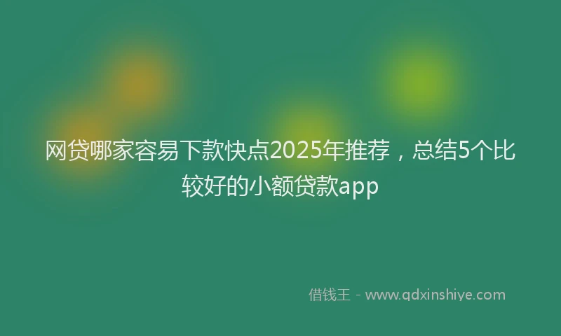 网贷哪家容易下款快点2025年推荐，总结5个比较好的小额贷款app