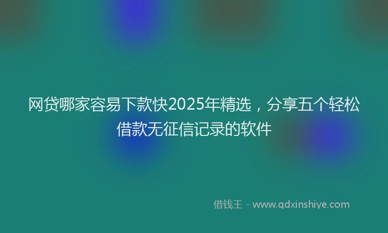 网贷哪家容易下款快2025年精选，分享五个轻松借款无征信记录的软件