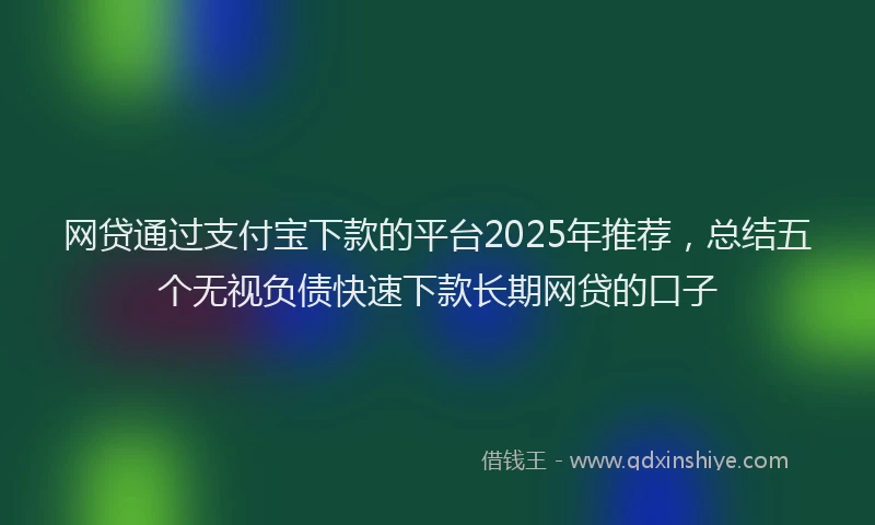 网贷通过支付宝下款的平台2025年推荐，总结五个无视负债快速下款长期网贷的口子