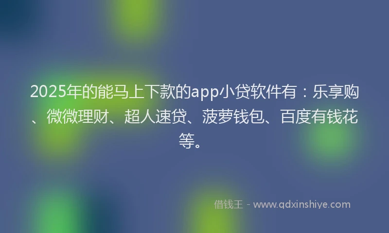 2025年的能马上下款的app小贷软件有：乐享购、微微理财、超人速贷、菠萝钱包、百度有钱花等。