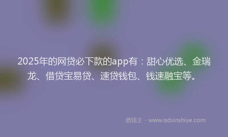 2025年的网贷必下款的app有：甜心优选、金瑞龙、借贷宝易贷、速贷钱包、钱速融宝等。