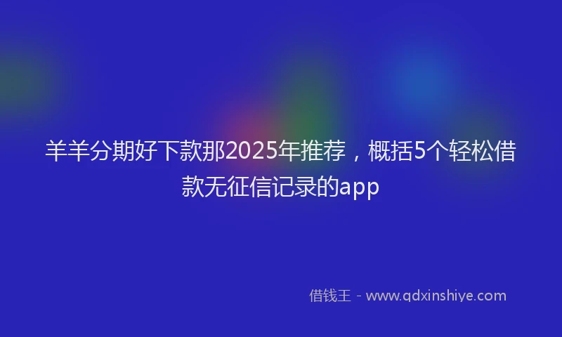 羊羊分期好下款那2025年推荐，概括5个轻松借款无征信记录的app