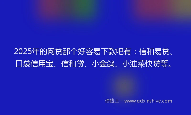 2025年的网贷那个好容易下款吧有：信和易贷、口袋信用宝、信和贷、小金鸽、小油菜快贷等。