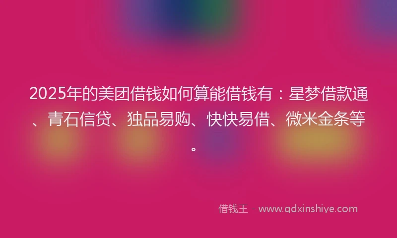 2025年的美团借钱如何算能借钱有：星梦借款通、青石信贷、独品易购、快快易借、微米金条等。