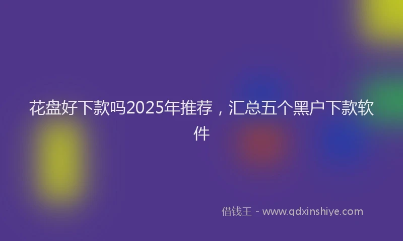 花盘好下款吗2025年推荐，汇总五个黑户下款软件