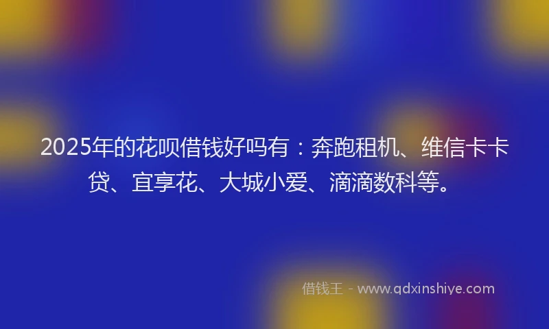 2025年的花呗借钱好吗有：奔跑租机、维信卡卡贷、宜享花、大城小爱、滴滴数科等。