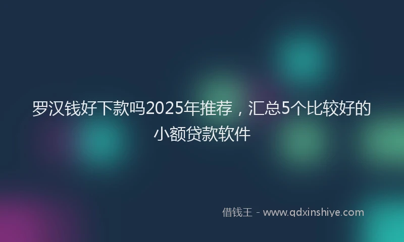 罗汉钱好下款吗2025年推荐，汇总5个比较好的小额贷款软件