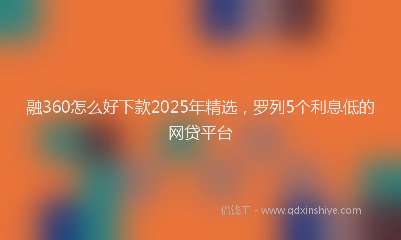 融360怎么好下款2025年精选，罗列5个利息低的网贷平台