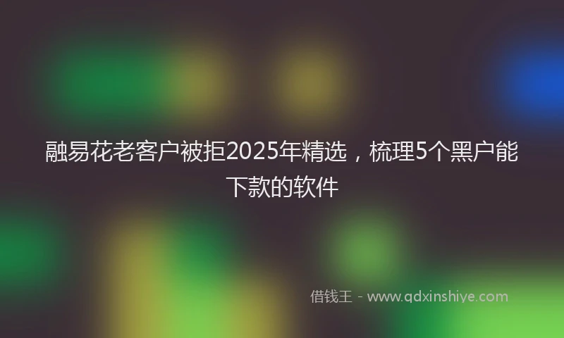 融易花老客户被拒2025年精选，梳理5个黑户能下款的软件