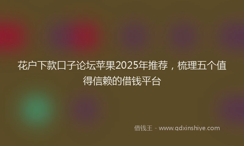 花户下款口子论坛苹果2025年推荐，梳理五个值得信赖的借钱平台