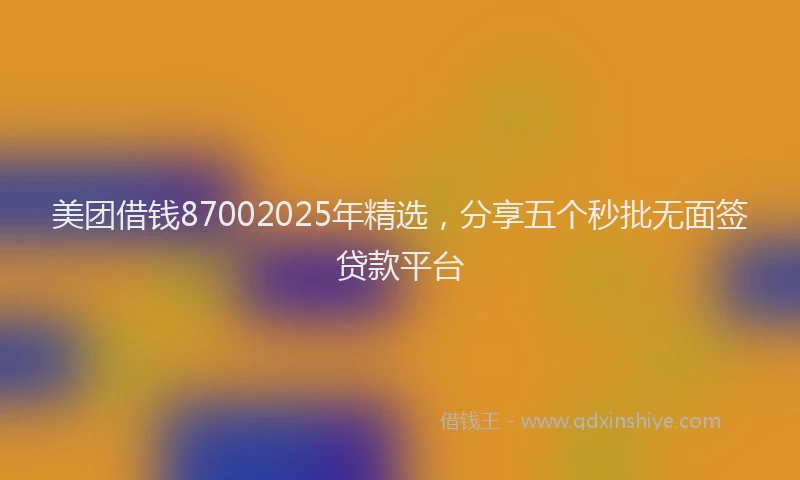 美团借钱87002025年精选，分享五个秒批无面签贷款平台