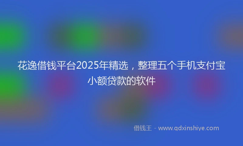 花逸借钱平台2025年精选，整理五个手机支付宝小额贷款的软件