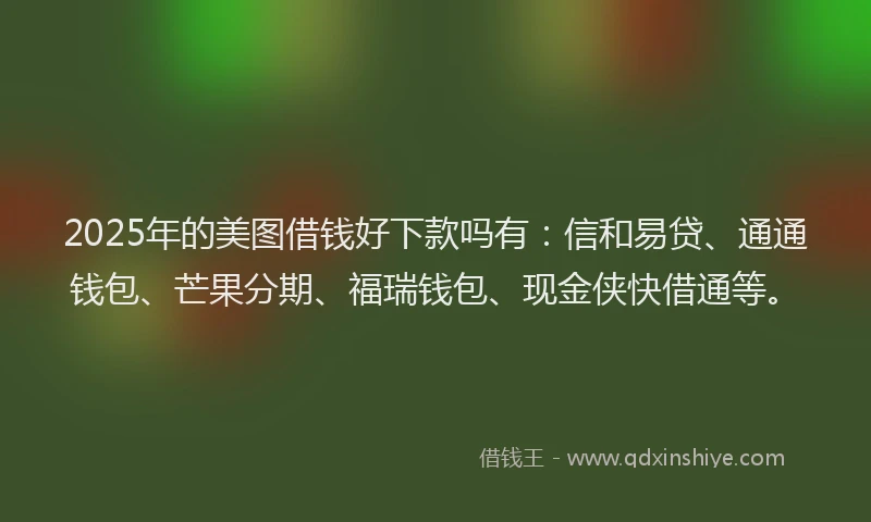 2025年的美图借钱好下款吗有：信和易贷、通通钱包、芒果分期、福瑞钱包、现金侠快借通等。