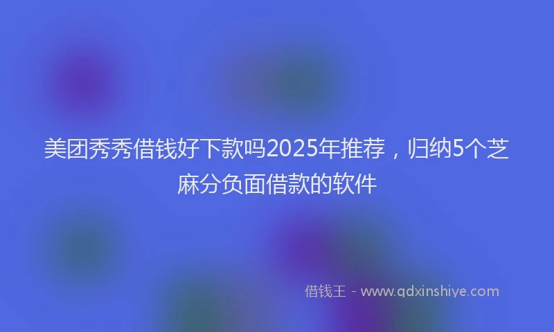 美团秀秀借钱好下款吗2025年推荐，归纳5个芝麻分负面借款的软件