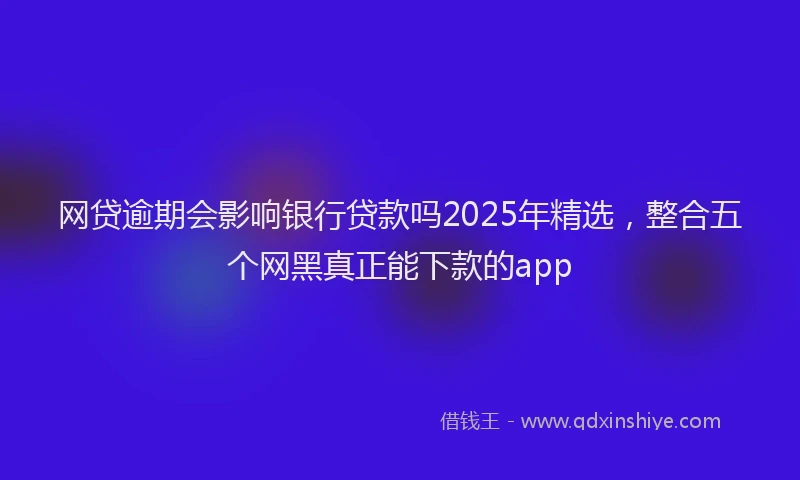 网贷逾期会影响银行贷款吗2025年精选，整合五个网黑真正能下款的app