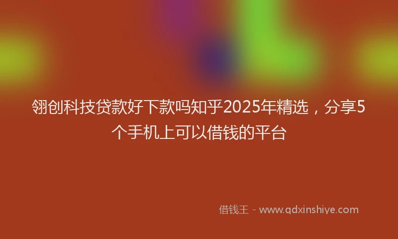 翎创科技贷款好下款吗知乎2025年精选，分享5个手机上可以借钱的平台