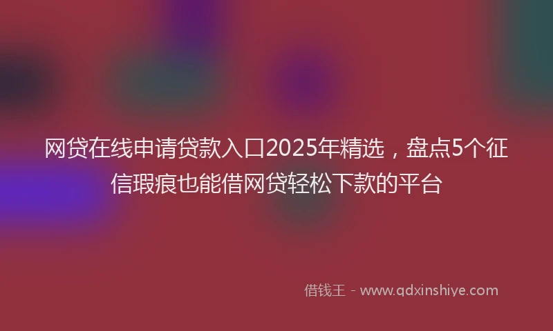 网贷在线申请贷款入口2025年精选，盘点5个征信瑕疵也能借网贷轻松下款的平台