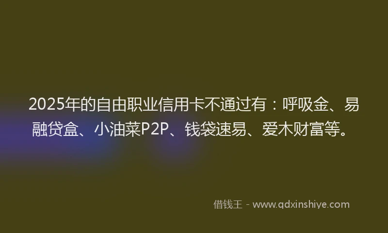 2025年的自由职业信用卡不通过有：呼吸金、易融贷盒、小油菜P2P、钱袋速易、爱木财富等。