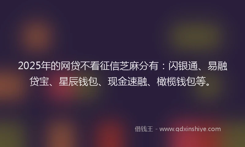 2025年的网贷不看征信芝麻分有：闪银通、易融贷宝、星辰钱包、现金速融、橄榄钱包等。