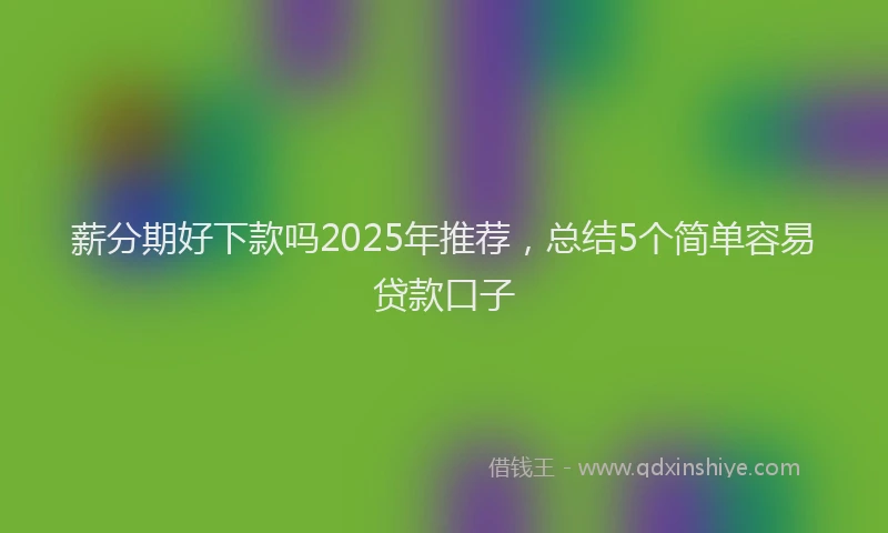 薪分期好下款吗2025年推荐，总结5个简单容易贷款口子
