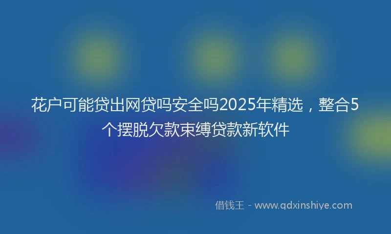 花户可能贷出网贷吗安全吗2025年精选，整合5个摆脱欠款束缚贷款新软件