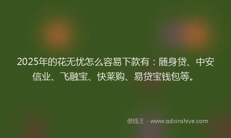 2025年的花无忧怎么容易下款有：随身贷、中安信业、飞融宝、快莱购、易贷宝钱包等。